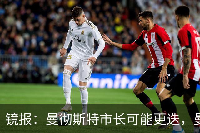 镜报：曼彻斯特市长可能更迭，曼联新球场建设面临不确定性